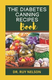 THE DIABETES CANNING RECIPES BOOK: The Ultimate Guide to Preserving Diabetic Friendly Foods With Recipes and Methods Explained