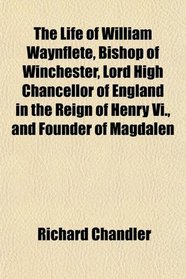 The Life of William Waynflete, Bishop of Winchester, Lord High Chancellor of England in the Reign of Henry Vi., and Founder of Magdalen