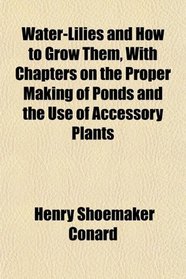 Water-Lilies and How to Grow Them, With Chapters on the Proper Making of Ponds and the Use of Accessory Plants