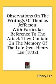 Observations On The Writings Of Thomas Jefferson: With Particular Reference To The Attack They Contain On The Memory Of The Late Gen. Henry Lee (1832)