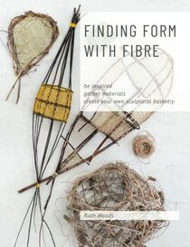 Finding Form with Fibre : be inspired, gather materials, and create your own sculptural basketry