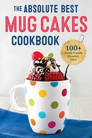 The Absolute Best Mug Cake Cookbook: 100 Family-Friendly Microwave Cakes in Under 5 Minutes