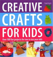 Creative Crafts for Kids: Over 100 Fun Projects for Two to Ten Year Olds