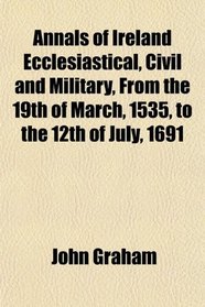 Annals of Ireland Ecclesiastical, Civil and Military, From the 19th of March, 1535, to the 12th of July, 1691