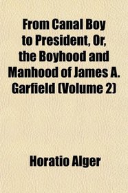 From Canal Boy to President, Or, the Boyhood and Manhood of James A. Garfield (Volume 2)