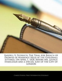 Bardell V. Pickwick: The Trial for Breach of Promise of Marriage Held at the Guildhall Sittings, On April 1, 1828, Before Mr. Justice Stareleigh and a Special Jury of the City of London