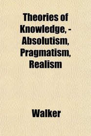 Theories of Knowledge, - Absolutism, Pragmatism, Realism
