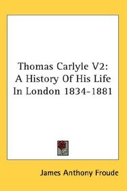 Thomas Carlyle V2: A History Of His Life In London 1834-1881