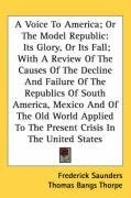 A Voice To America; Or The Model Republic: Its Glory, Or Its Fall; With A Review Of The Causes Of The Decline And Failure Of The Republics Of South America, ... To The Present Crisis In The United States