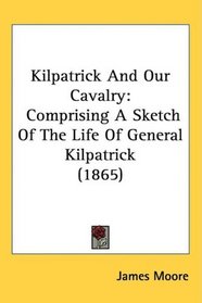 Kilpatrick And Our Cavalry: Comprising A Sketch Of The Life Of General Kilpatrick (1865)