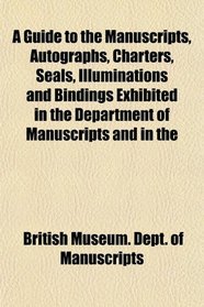 A Guide to the Manuscripts, Autographs, Charters, Seals, Illuminations and Bindings Exhibited in the Department of Manuscripts and in the