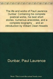 The life and works of Paul Laurence Dunbar: Containing his complete poetical works, his best short stories, numerous anecdotes, and a complete biography ... and an introduction by William Dean Howells