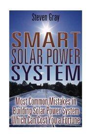 Smart Solar Power System: Most Common Mistakes in Building Solar Power System Which Can Cost You a Fortune: (Energy Independence, Lower Bills & Off Grid Living) (Self Reliance, Solar Energy)