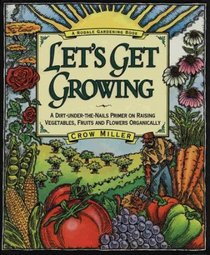 Let's Get Growing: A Dirt-Under-The-Nails Primer to Raising Vegetables, Fruits and Flowers Organically