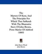 The Martyrs Of Kent, And The Principles For Which They Suffered: With The Illustrative Story Of John Brown, Proto Martyr Of Ashford (1885)