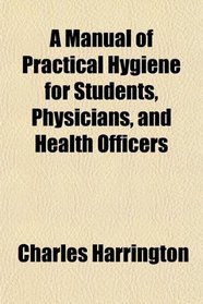 A Manual of Practical Hygiene for Students, Physicians, and Health Officers