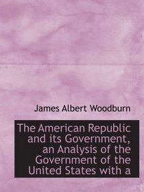 The American Republic and its Government, an Analysis of the Government of the United States with a
