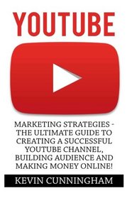 YouTube: Marketing Strategies - The Ultimate Guide to Creating a Successful YouTube Channel, Building Audience and Making Money Online! (Social Media, Passive Income, YouTube)