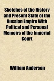 Sketches of the History and Present State of the Russian Empire With Politcal and Personal Memoirs of the Imperial Court