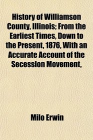 History of Williamson County, Illinois; From the Earliest Times, Down to the Present, 1876, With an Accurate Account of the Secession Movement,
