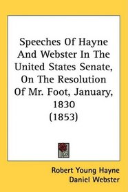 Speeches Of Hayne And Webster In The United States Senate, On The Resolution Of Mr. Foot, January, 1830 (1853)