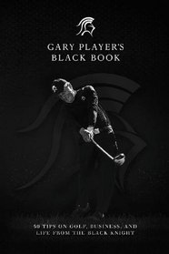 Gary Player?s Black Book: 60 Tips on Golf, Business, and Life from the Black Knight