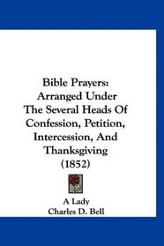 Bible Prayers: Arranged Under The Several Heads Of Confession, Petition, Intercession, And Thanksgiving (1852)