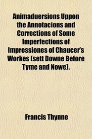 Animaduersions Uppon the Annotacions and Corrections of Some Imperfections of Impressiones of Chaucer's Workes (sett Downe Before Tyme and Nowe).