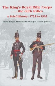 The King's Royal Rifle Corps - - - The 60th Rifles: A Brief History: 1755 to 1965 from Royal Americans to Royal Green Jackets