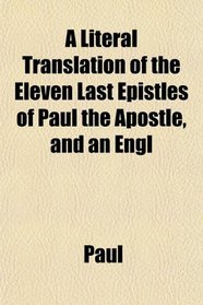 A Literal Translation of the Eleven Last Epistles of Paul the Apostle, and an Engl