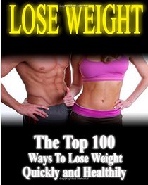 Lose Weight: The Top 100 Ways To Lose Weight Quickly and Healthily (weight loss, losing weight, healthy living)