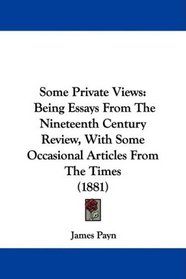 Some Private Views: Being Essays From The Nineteenth Century Review, With Some Occasional Articles From The Times (1881)