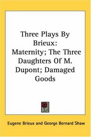 Three Plays by Brieux: Maternity; the Three Daughters of M. Dupont; Damaged Goods