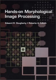 Hands-on Morphological Image Processing (SPIE Tutorial Texts in Optical Engineering Vol. TT59)
