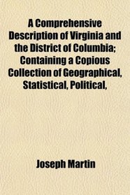 A Comprehensive Description of Virginia and the District of Columbia; Containing a Copious Collection of Geographical, Statistical, Political,