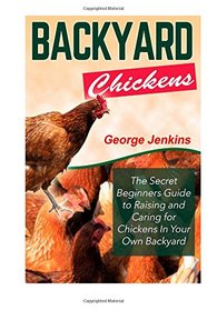 Backyard Chickens: The Secret Beginners Guide to Raising and Caring for Chickens in Your Own Backyard (How to Raise Chickens - The Backyard Chickens for Beginners Book)