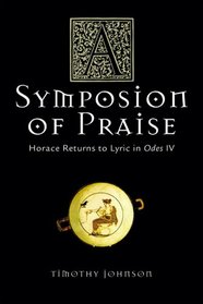 A Symposion of Praise: Horace Returns to Lyric in Odes IV (Wisconsin Studies in Classics)