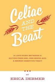 Celiac and the Beast: A Love Story Between a Gluten-Free Girl, Her Genes, and a Broken Digestive Tract