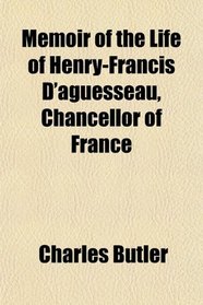 Memoir of the Life of Henry-Francis D'aguesseau, Chancellor of France