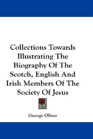 Collections Towards Illustrating The Biography Of The Scotch, English And Irish Members Of The Society Of Jesus