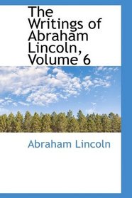 The Writings of Abraham Lincoln, Volume 6