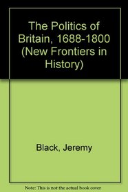 The Politics of Britain 1688-1800 (New Frontiers in History)