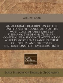 An accurate description of the United Netherlands, and of the most considerable parts of Germany, Sweden, & Denmark containing a succinct account of ... necessary instructions for travellers (1691)