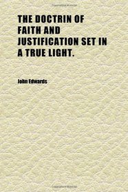 The Doctrin of Faith and Justification Set in a True Light.; In Three Parts Being Second Part of the Theological Treatises, Which Are to