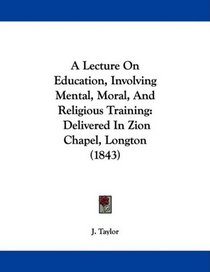 A Lecture On Education, Involving Mental, Moral, And Religious Training: Delivered In Zion Chapel, Longton (1843)