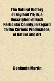The Natural History of England (1); Or, a Description of Each Particular County, in Regard to the Curious Productions of Nature and Art