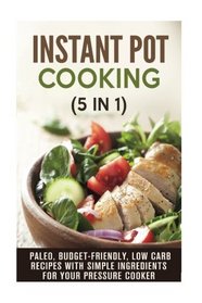 Instant Pot Cooking (5 in 1): Paleo, Budget-Friendly, Low Carb Recipes with Simple Ingredients for Your Pressure Cooker (Instant Pot Electric Pressure Cooker)