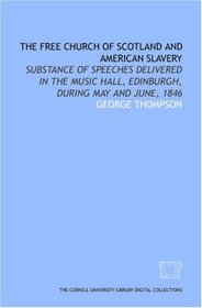 The Free Church of Scotland and American slavery: substance of speeches delivered in the Music Hall, Edinburgh, during May and June, 1846