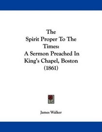 The Spirit Proper To The Times: A Sermon Preached In King's Chapel, Boston (1861)