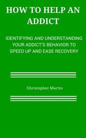 How to help an Addict: Identifying and understanding your addict's behavior to speed up and ease recovery